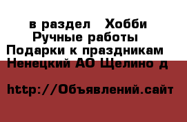  в раздел : Хобби. Ручные работы » Подарки к праздникам . Ненецкий АО,Щелино д.